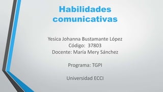 Habilidades
comunicativas
Yesica Johanna Bustamante López
Código: 37803
Docente: María Mery Sánchez
Programa: TGPI
Universidad ECCI
 