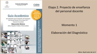 Etapa 2. Proyecto de enseñanza
del personal docente
Momento 1
Elaboración del Diagnóstico
Mtro. Raúl León de la O
 