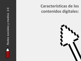 Redes sociales y medios 2.0
                              Características de los
                              contenidos digitales:
 
