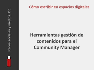 Redes sociales y medios 2.0
                              Cómo escribir en espacios digitales




                              Herramientas gestión de
                                contenidos para el
                               Community Manager
 