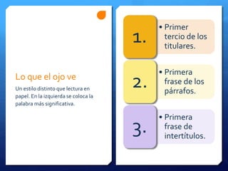 Lo que el ojo ve
Un estilo distinto que lectura en
papel. En la izquierda se coloca la
palabra más significativa.
• Primer
tercio de los
titulares.
1.
• Primera
frase de los
párrafos.
2.
• Primera
frase de
intertítulos.
3.
 