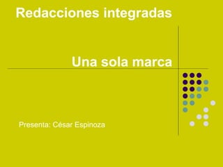 Redacciones integradas
Una sola marca
Presenta: César Espinoza
 