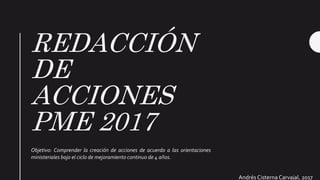 REDACCIÓN
DE
ACCIONES
PME 2017
Objetivo: Comprender la creación de acciones de acuerdo a las orientaciones
ministeriales bajo el ciclo de mejoramiento continuo de 4 años.
Andrés Cisterna Carvajal, 2017
 