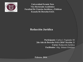 Universidad Fermín Toro
Vice Rectorado Académico
Facultad De Ciencias Jurídicas y Políticas
Escuela De Derecho-SAIA
Redacción Jurídica
Participante: Carlos J. Fagúndez M
2do Año de Derecho SAIA 2016ª Sección: B
Curso: Redacción Jurídica
Facilitador: Abg. Johana Giménez
Febrero 2016
 