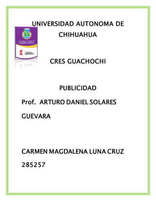 UNIVERSIDAD AUTONOMA DE
CHIHUAHUA
CRES GUACHOCHI
PUBLICIDAD
Prof. ARTURO DANIEL SOLARES
GUEVARA
CARMEN MAGDALENA LUNA CRUZ
285257
 