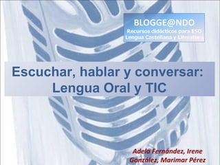 Escuchar, hablar y conversar:
Lengua Oral y TIC
Adela Fernández, Irene
González, Marimar Pérez
 