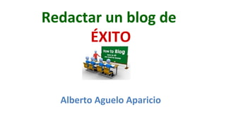 Redactar un blog de 
ÉXITO 
Alberto Aguelo Aparicio 
 