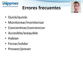 Errores frecuentes 
•Quizá/quizás 
•Monitorear/monitorizar 
•Concientizar/concienciar 
•Accesible/asequible 
•Habían 
•Forzar/soldar 
•Proveer/prever  