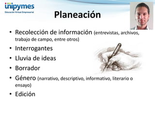 Planeación 
•Recolección de información (entrevistas, archivos, trabajo de campo, entre otros) 
•Interrogantes 
•Lluvia de ideas 
•Borrador 
•Género (narrativo, descriptivo, informativo, literario o ensayo) 
•Edición  