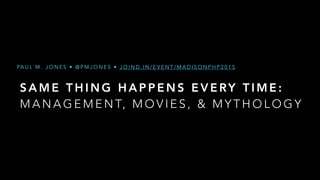 S A M E T H I N G H A P P E N S E V E RY T I M E :  
M A N A G E M E N T, M O V I E S , & M Y T H O L O G Y
PA U L M . J O N E S • @ P M J O N E S • J O I N D . I N / E V E N T / M A D I S O N P H P 2 0 1 5
 