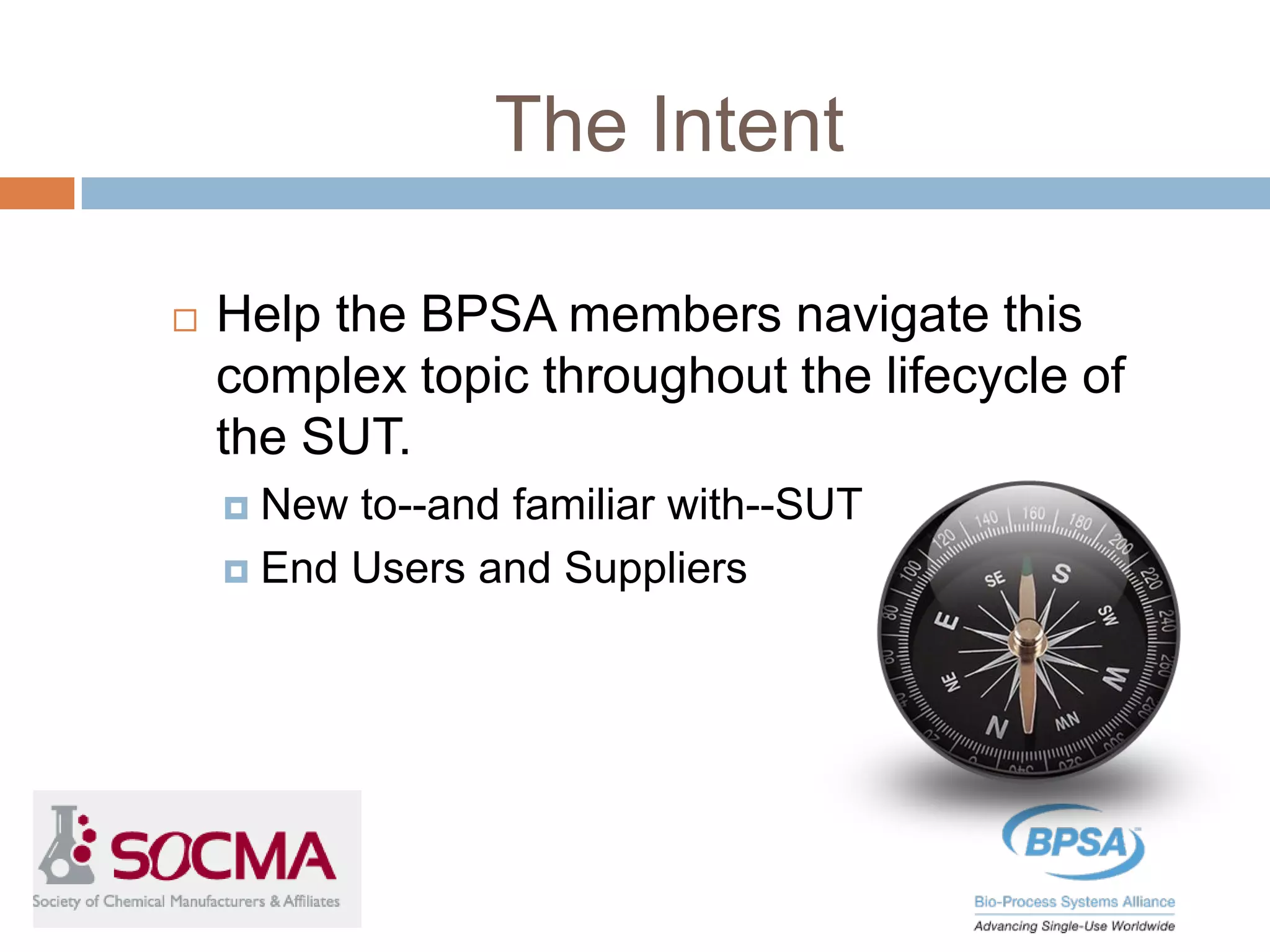 The Intent
 Help the BPSA members navigate this
complex topic throughout the lifecycle of
the SUT.
 New to--and familiar with--SUT
 End Users and Suppliers
 