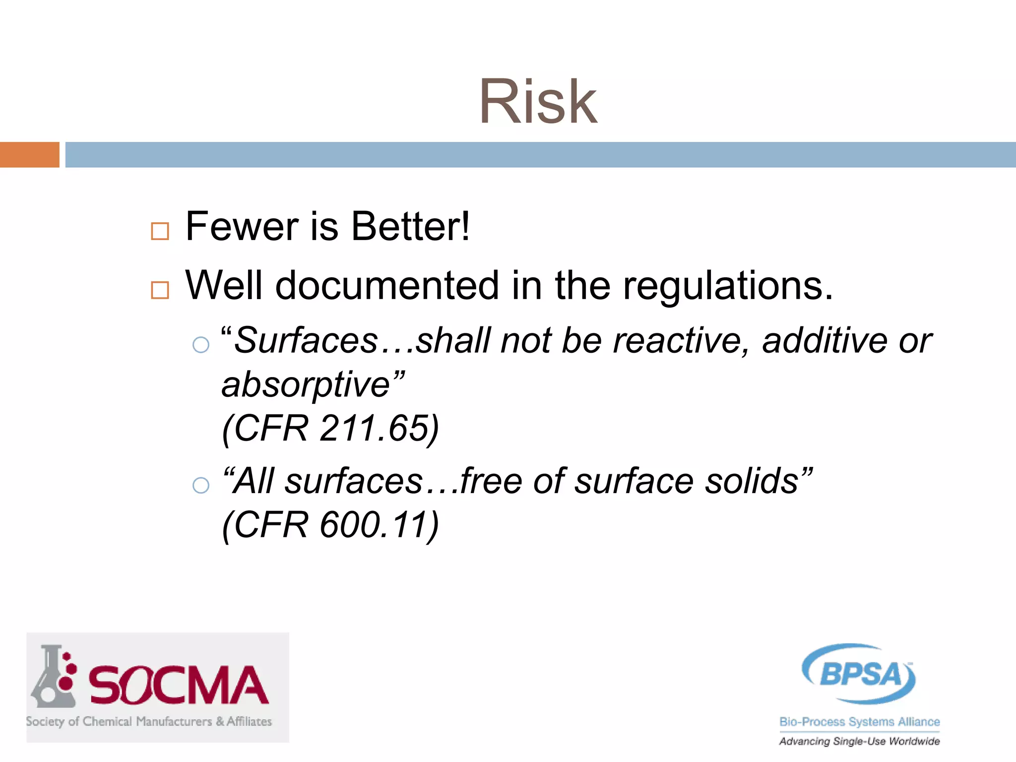 Risk
 Fewer is Better!
 Well documented in the regulations.
o “Surfaces…shall not be reactive, additive or
absorptive”
(CFR 211.65)
o “All surfaces…free of surface solids”
(CFR 600.11)
 