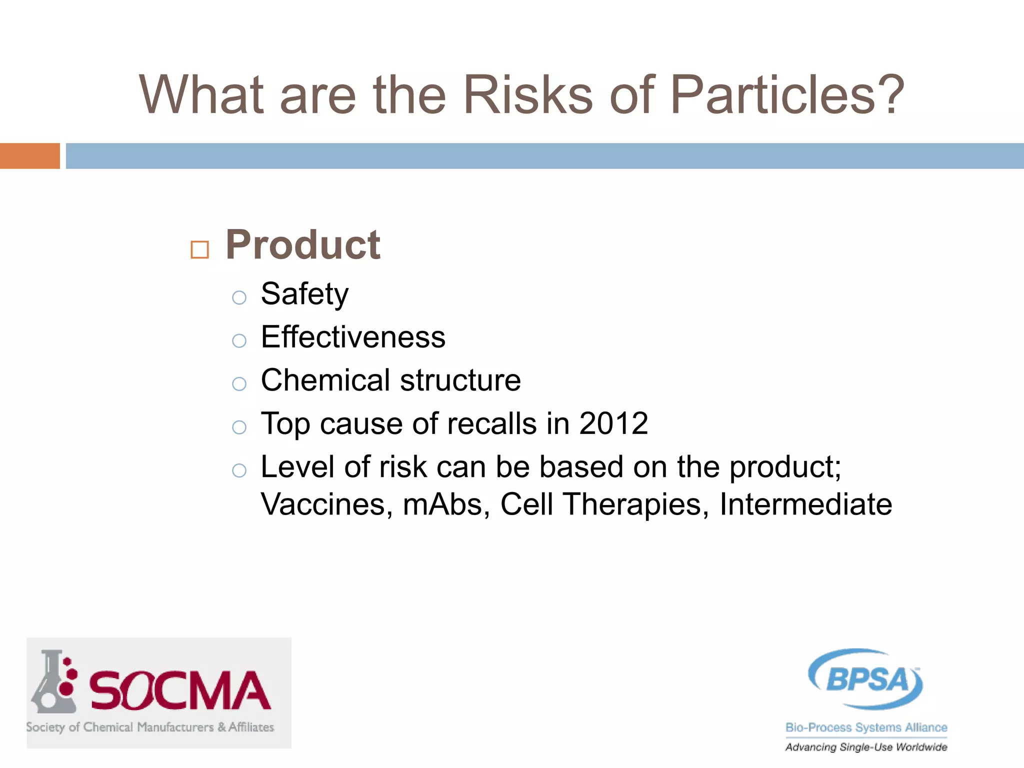  Product
o Safety
o Effectiveness
o Chemical structure
o Top cause of recalls in 2012
o Level of risk can be based on the product;
Vaccines, mAbs, Cell Therapies, Intermediate
What are the Risks of Particles?
 