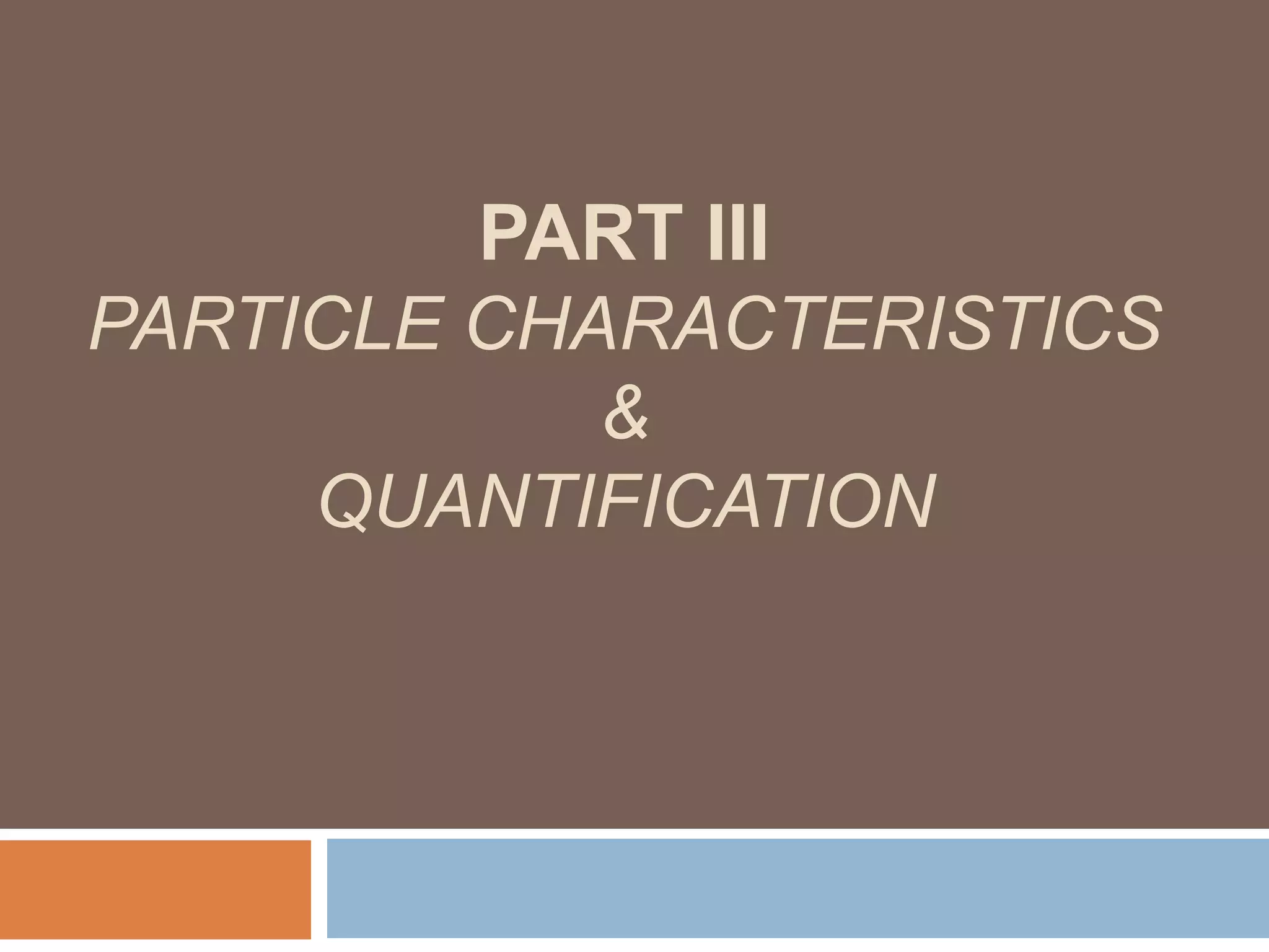 PART III
PARTICLE CHARACTERISTICS
&
QUANTIFICATION
 