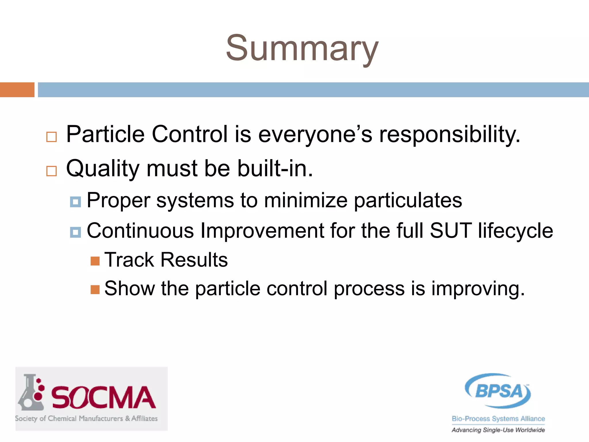 Summary
 Particle Control is everyone’s responsibility.
 Quality must be built-in.
 Proper systems to minimize particulates
 Continuous Improvement for the full SUT lifecycle
 Track Results
 Show the particle control process is improving.
 