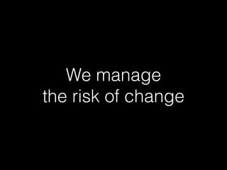 We manage
the risk of change
 