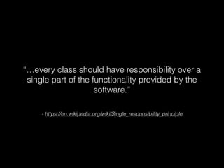 - https://en.wikipedia.org/wiki/Single_responsibility_principle
Responsibility is “…a reason to change…a
class or module s...