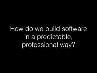 How do we build software
in a predictable,
professional way?
 