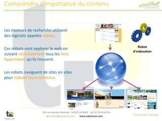Tous droits réservés
Robot
d’indexation
Les moteurs de recherche utilisent
des logiciels appelés robots.
Ces robots vont explorer le web en
suivant récursivement tous les liens
hypertextes qu'ils trouvent.
Les robots naviguent de sites en sites
pour indexer leurs contenus.
Comprendre d’importance du contenu
 