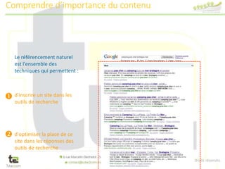 Tous droits réservés
Le référencement naturel
est l'ensemble des
techniques qui permettent :
d'inscrire un site dans les
outils de recherche
d'optimiser la place de ce
site dans les réponses des
outils de recherche


Comprendre d’importance du contenu
 