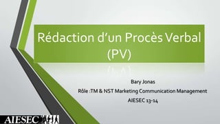Rédaction d’un ProcèsVerbal
(PV)
Bary Jonas
Rôle :TM & NST Marketing Communication Management
AIESEC 13-14
 