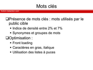 Mots clés Présence de mots clés : mots utilisés par le public cible Indice de densité entre 2% et 7% Synonymes et groupes de mots  Optimisation : Front loading  Caractères en gras, italique Utilisation des listes à puces  