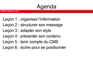 Agenda Leçon 1 : organiser l’information Leçon 2 : structurer son message Leçon 3 : adapter son style Leçon 4 : présenter son contenu Leçon 5 : tenir compte du CMS Leçon 6 : écrire pour se positionner 