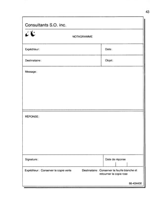 Consultants s.a. inc.
~'t- NOTAGRAMME
Expéditeur: Date:
Destinataire: Objet:
Message:
RËPONSE:
Signature: Date de réponse
1 1
Expéditeur: Conserver la copie verte Destinataire: Conserver la feuille blanche et
retourner la copie rose
86-434430
43
 