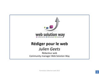 Rédiger pour le web
     Julien Geets
          Rédacteur web
Community manager Web Solution Way




        Formation rédaction web 2012
                                       1
 