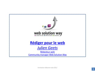 Rédiger pour le web
Julien Geets
Rédacteur web
Community manager Web Solution Way
Formation rédaction web 2012
1
 