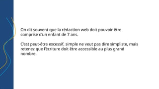On dit souvent que la rédaction web doit pouvoir être
comprise d’un enfant de 7 ans.
C’est peut-être excessif, simple ne veut pas dire simpliste, mais
retenez que l’écriture doit être accessible au plus grand
nombre.
 