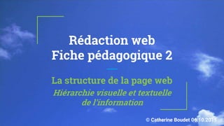 Rédaction web
Fiche pédagogique 2
La structure de la page web
Hiérarchie visuelle et textuelle
de l’information
© Catherine Boudet 06.10.2015
 