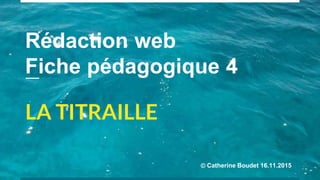 Rédaction web
Fiche pédagogique 4
LA TITRAILLE
© Catherine Boudet 16.11.2015
 