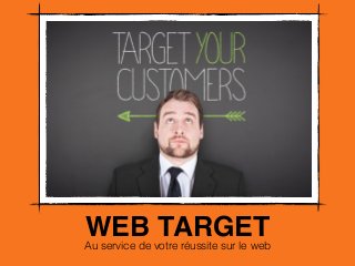 WEB TARGET 
Au service de votre réussite sur le web 
 