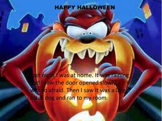 HAPPY HALLOWEEN
Last night I was at home. It was raining
and I saw the door opened slowly, I
was so afraid. Then I saw it was a large
black dog and ran to my room
 
