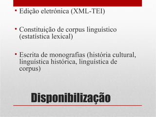 • Edição eletrónica (XML-TEI)
• Constituição de corpus linguístico
(estatística lexical)
• Escrita de monografias (história cultural,
linguística histórica, linguística de
corpus)

Disponibilização

 
