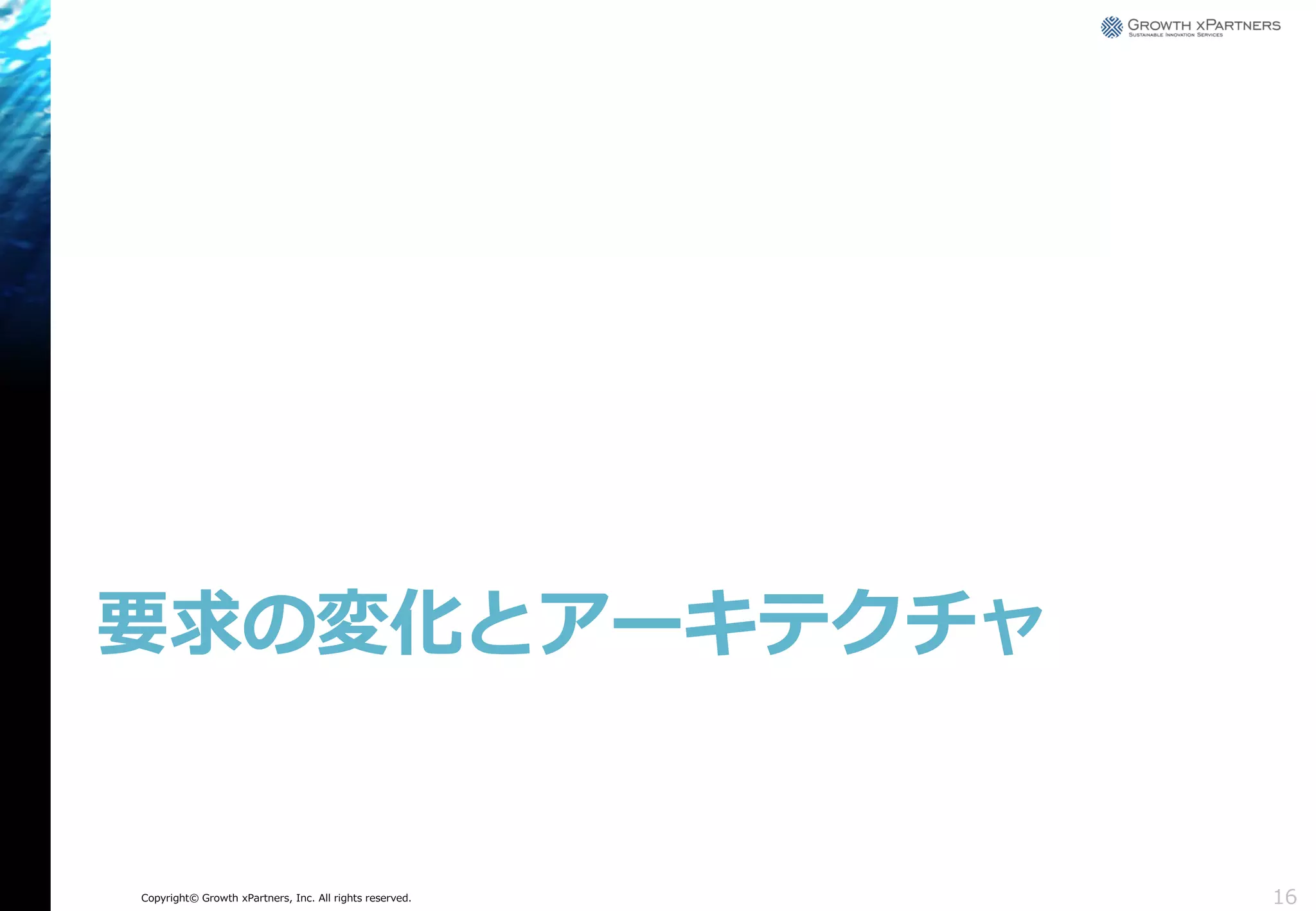 要求の変化とアーキテクチャ

Copyright© Growth xPartners, Inc. All rights reserved.

16

 