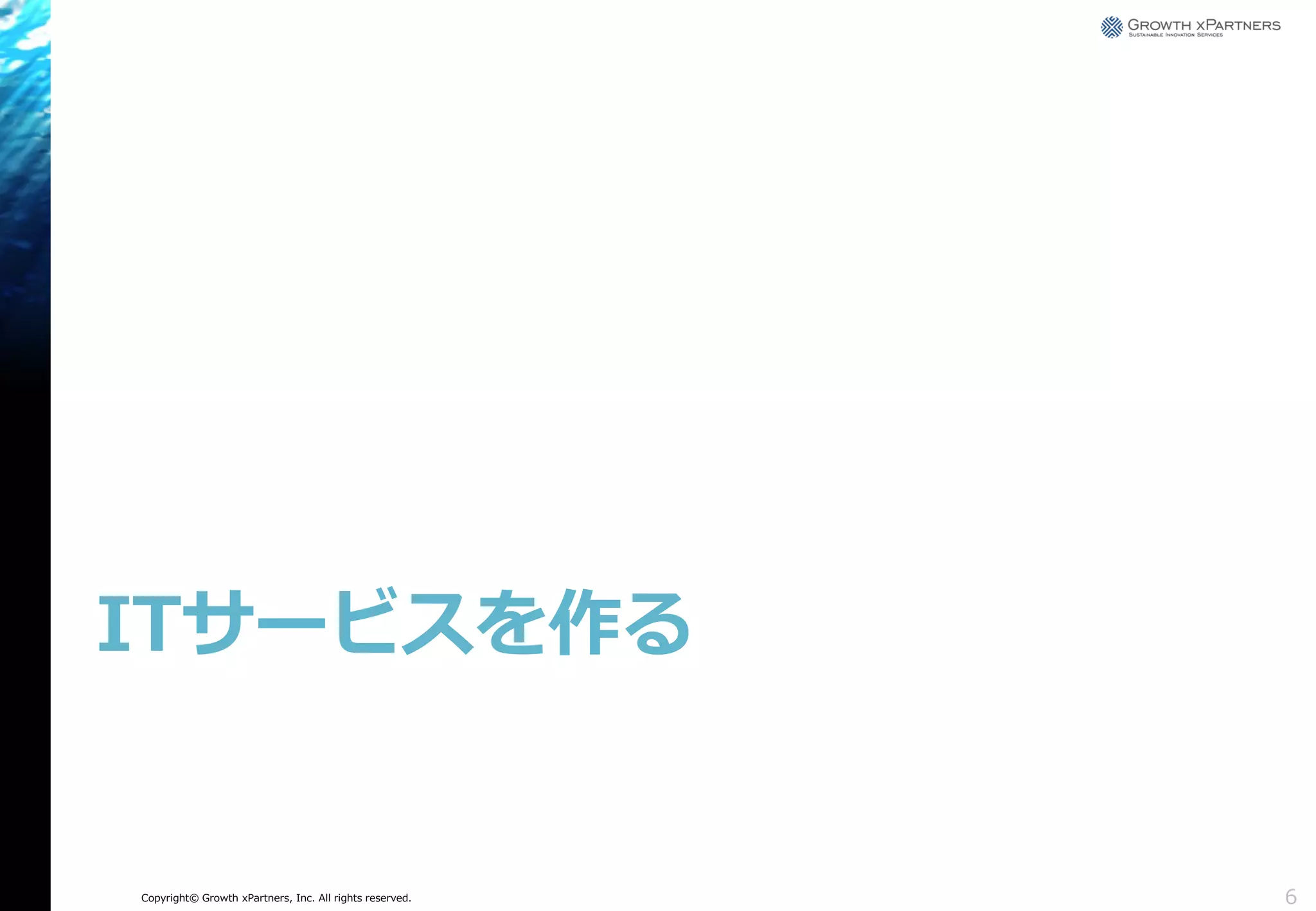 ITサービスを作る

Copyright© Growth xPartners, Inc. All rights reserved.

6

 