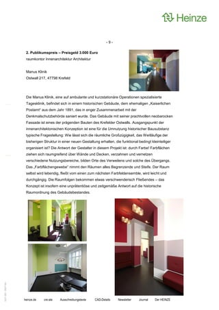 -9-

                    2. Publikumspreis – Preisgeld 3.000 Euro
                    raumkontor Innenarchitektur Architektur


                    Manus Klinik
                    Ostwall 217, 47798 Krefeld




                    Die Manus Klinik, eine auf ambulante und kurzstationäre Operationen spezialisierte
                    Tagesklinik, befindet sich in einem historischen Gebäude, dem ehemaligen „Kaiserlichen
                    Postamt“ aus dem Jahr 1891, das in enger Zusammenarbeit mit der
                    Denkmalschutzbehörde saniert wurde. Das Gebäude mit seiner prachtvollen neobarocken
                    Fassade ist eines der prägenden Bauten des Krefelder Ostwalls. Ausgangspunkt der
                    innenarchitektonischen Konzeption ist eine für die Umnutzung historischer Bausubstanz
                    typische Fragestellung: Wie lässt sich die räumliche Großzügigkeit, das Weitläufige der
                    bisherigen Struktur in einer neuen Gestaltung erhalten, die funktional bedingt kleinteiliger
                    organisiert ist? Die Antwort der Gestalter in diesem Projekt ist: durch Farbe! Farbflächen
                    ziehen sich raumgreifend über Wände und Decken, verzahnen und vernetzen
                    verschiedene Nutzungsbereiche, bilden Orte des Verweilens und solche des Übergangs.
                    Das „Farbflächengewebe“ nimmt den Räumen alles Begrenzende und Steife. Der Raum
                    selbst wird lebendig, fließt vom einen zum nächsten Farbfeldensemble, wird leicht und
                    durchgängig. Die Raumfolgen bekommen etwas verschwenderisch Fließendes – das
                    Konzept ist insofern eine unprätentiöse und zeitgemäße Antwort auf die historische
                    Raumordnung des Gebäudebestandes.
0221.061 090714d




                   heinze.de   cre:ate   Ausschreibungstexte   CAD-Details    Newsletter   Journal    Der HEINZE
 