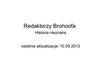 Redaktorzy Brohoofa
Historia nieznana
ostatnia aktualizacja: 10.09.2013
 