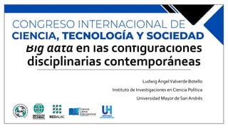 Big data en las configuraciones
disciplinarias contemporáneas
Ludwig ÁngelValverde Botello
Instituto de Investigaciones en Ciencia Política
Universidad Mayor de San Andrés
 