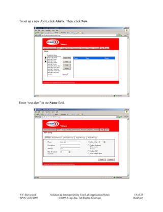 To set up a new Alert, click Alerts. Then, click New.




Enter “test alert” in the Name field.




VV; Reviewed:            Solution & Interoperability Test Lab Application Notes    15 of 23
SPOC 2/26/2007                  ©2007 Avaya Inc. All Rights Reserved.             RedAlert
 