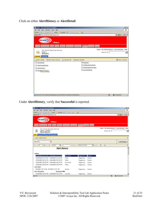 Click on either AlertHistory or AlertDetail.




Under AlertHistory, verify that Successful is reported.




VV; Reviewed:           Solution & Interoperability Test Lab Application Notes    21 of 23
SPOC 2/26/2007                 ©2007 Avaya Inc. All Rights Reserved.             RedAlert
 