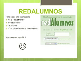 REDALUMNOS
Para crear una cuenta solo:
 Ve a Registrarme
 Pon tus datos
 Tu idioma
 Y da clic en Entrar a redAlumnos




Ves como es muy fácil




              
 