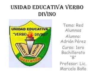 UNIDAD EDUCATIVA VERBO
         DIVINO
                Tema: Red
                 Alumnos
                 Alumno:
              Adrián Pérez
               Curso: 1ero
               Bachillerato
                   “B”
              Profesor: Lic.
              Marcelo Baño
 