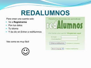 REDALUMNOS
 Para crear una cuenta solo:
 Ve a Registrarme
 Pon tus datos
 Tu idioma
 Y da clic en Entrar a redAlumnos



Ves como es muy fácil




              
 