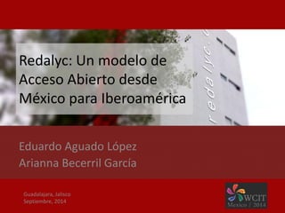 Redalyc: Un modelo de Acceso Abierto desde México para Iberoamérica 
Eduardo Aguado López 
Arianna Becerril García 
Guadalajara, Jalisco 
Septiembre, 2014  