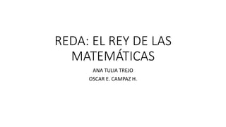 REDA: EL REY DE LAS
MATEMÁTICAS
ANA TULIA TREJO
OSCAR E. CAMPAZ H.
 