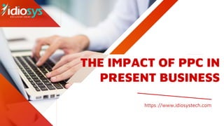 THE IMPACT OF PPC IN
PRESENT BUSINESS
https://www.idiosystech.com
 