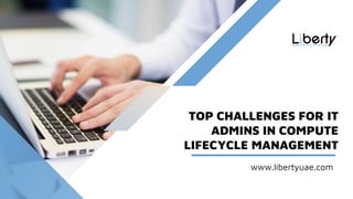 TOP CHALLENGES FOR IT
ADMINS IN COMPUTE
LIFECYCLE MANAGEMENT
www.libertyuae.com
 